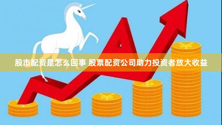 股市配资是怎么回事 股票配资公司助力投资者放大收益