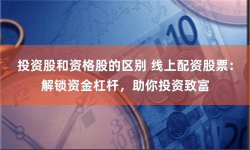 投资股和资格股的区别 线上配资股票：解锁资金杠杆，助你投资致富