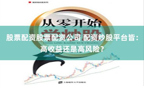 股票配资股票配资公司 配资炒股平台皆：高收益还是高风险？