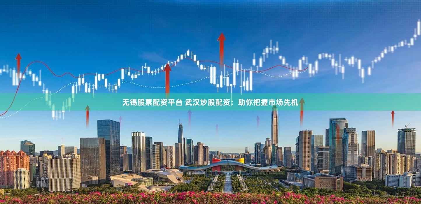 无锡股票配资平台 武汉炒股配资：助你把握市场先机