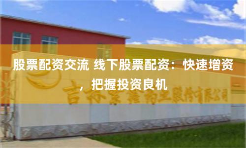 股票配资交流 线下股票配资：快速增资，把握投资良机