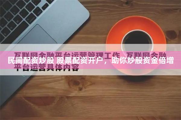 民间配资炒股 股票配资开户，助你炒股资金倍增