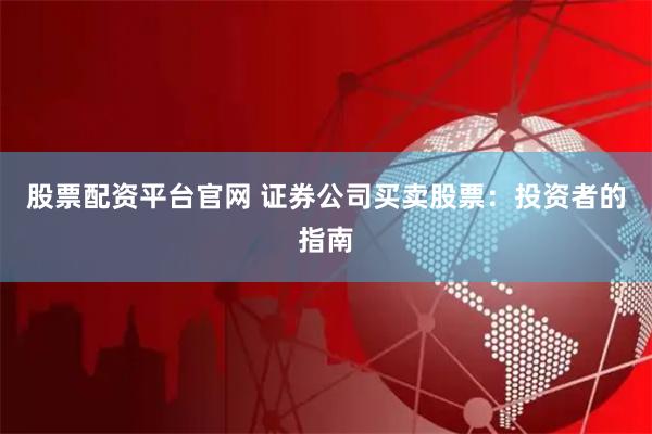 股票配资平台官网 证券公司买卖股票：投资者的指南