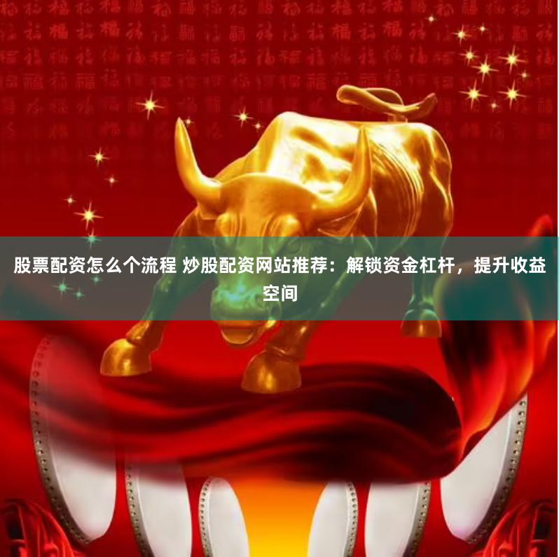 股票配资怎么个流程 炒股配资网站推荐：解锁资金杠杆，提升收益空间
