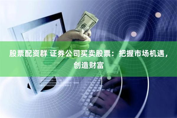 股票配资群 证券公司买卖股票：把握市场机遇，创造财富
