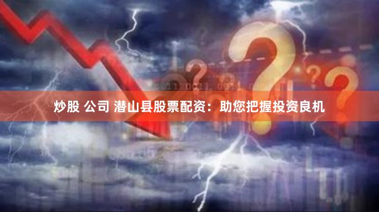 炒股 公司 潜山县股票配资：助您把握投资良机