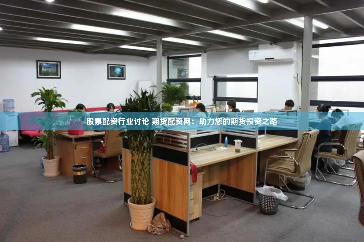 股票配资行业讨论 期货配资网：助力您的期货投资之路