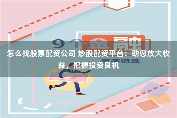 怎么找股票配资公司 炒股配资平台：助您放大收益，把握投资良机