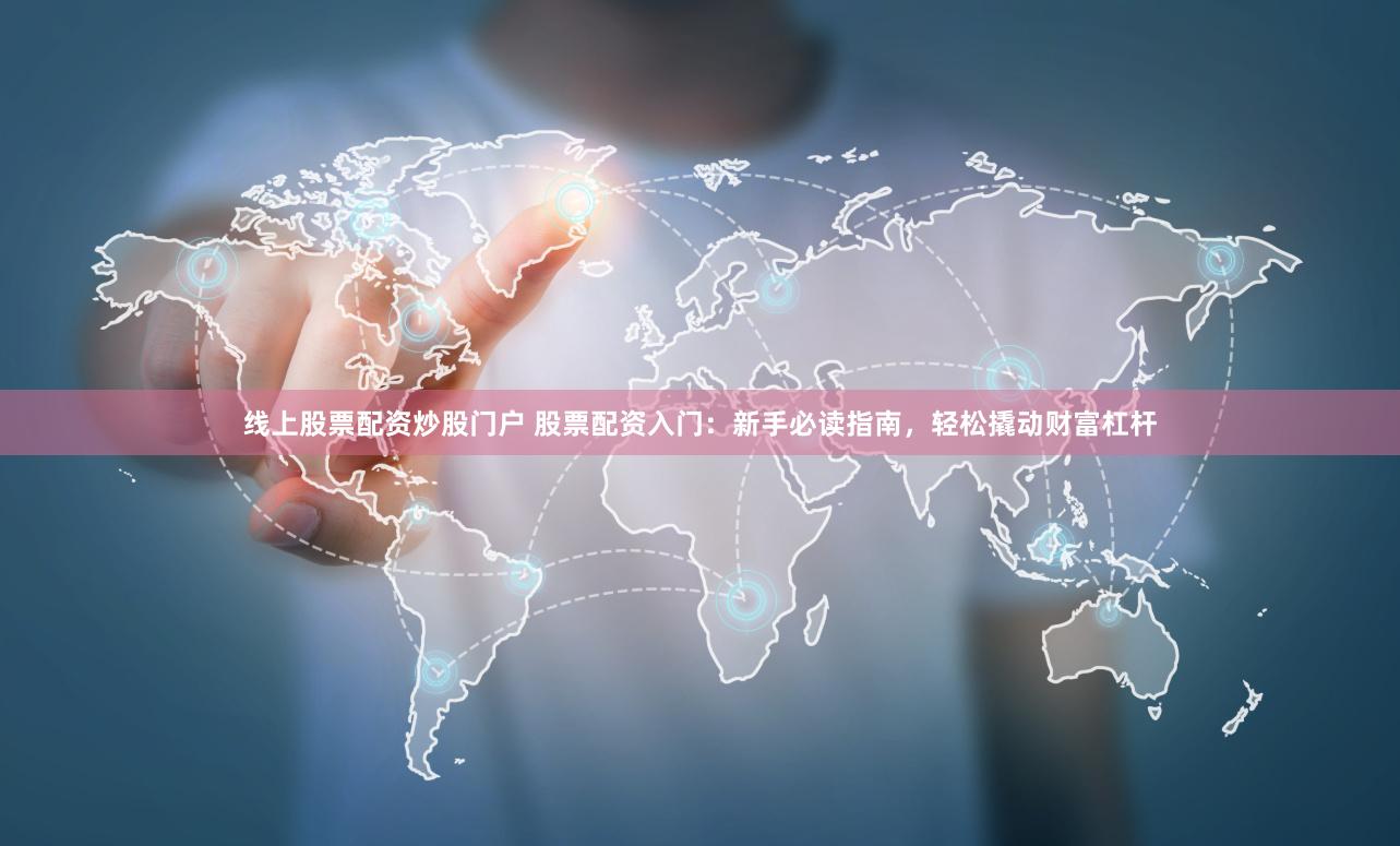 线上股票配资炒股门户 股票配资入门：新手必读指南，轻松撬动财富杠杆