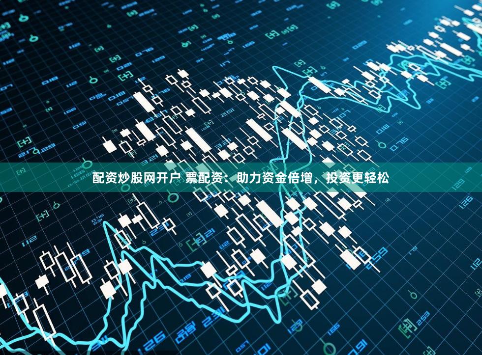 配资炒股网开户 票配资：助力资金倍增，投资更轻松