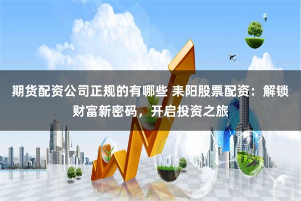 期货配资公司正规的有哪些 耒阳股票配资：解锁财富新密码，开启投资之旅