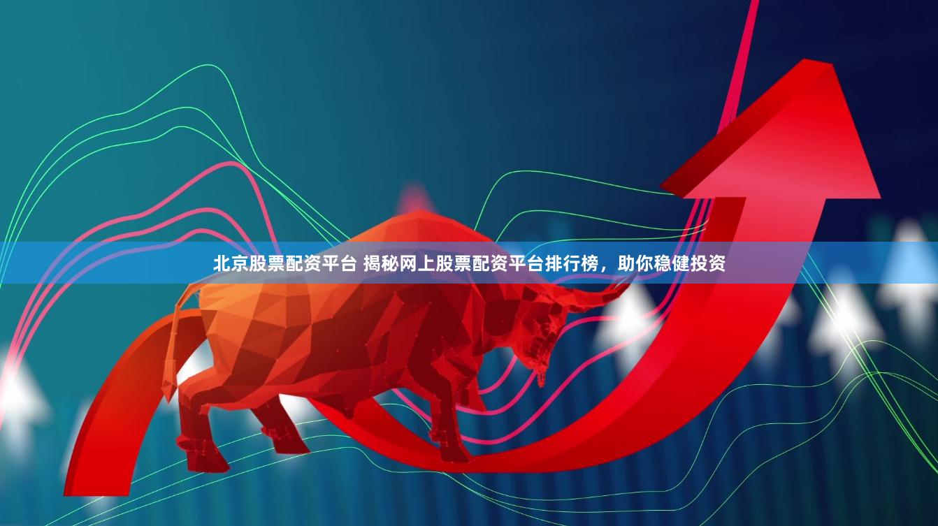 北京股票配资平台 揭秘网上股票配资平台排行榜，助你稳健投资