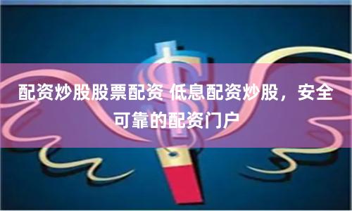 配资炒股股票配资 低息配资炒股，安全可靠的配资门户
