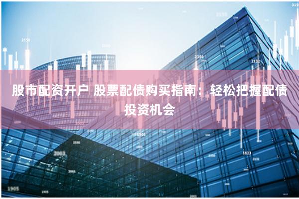 股市配资开户 股票配债购买指南：轻松把握配债投资机会
