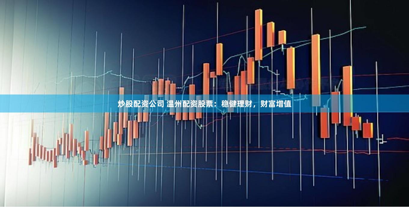 炒股配资公司 温州配资股票：稳健理财，财富增值