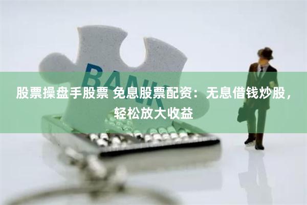 股票操盘手股票 免息股票配资：无息借钱炒股，轻松放大收益