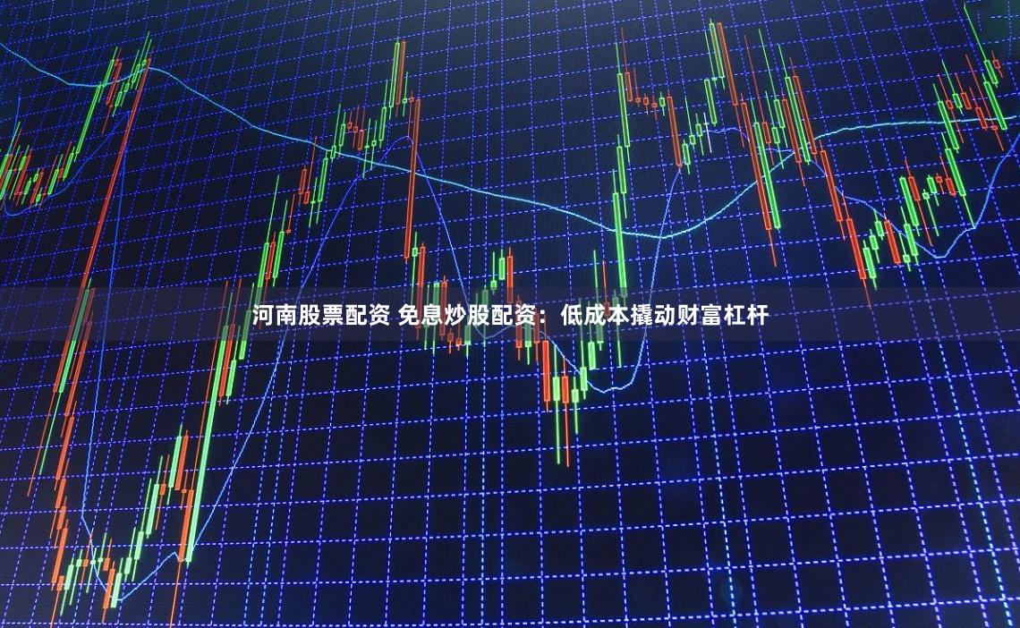 河南股票配资 免息炒股配资：低成本撬动财富杠杆