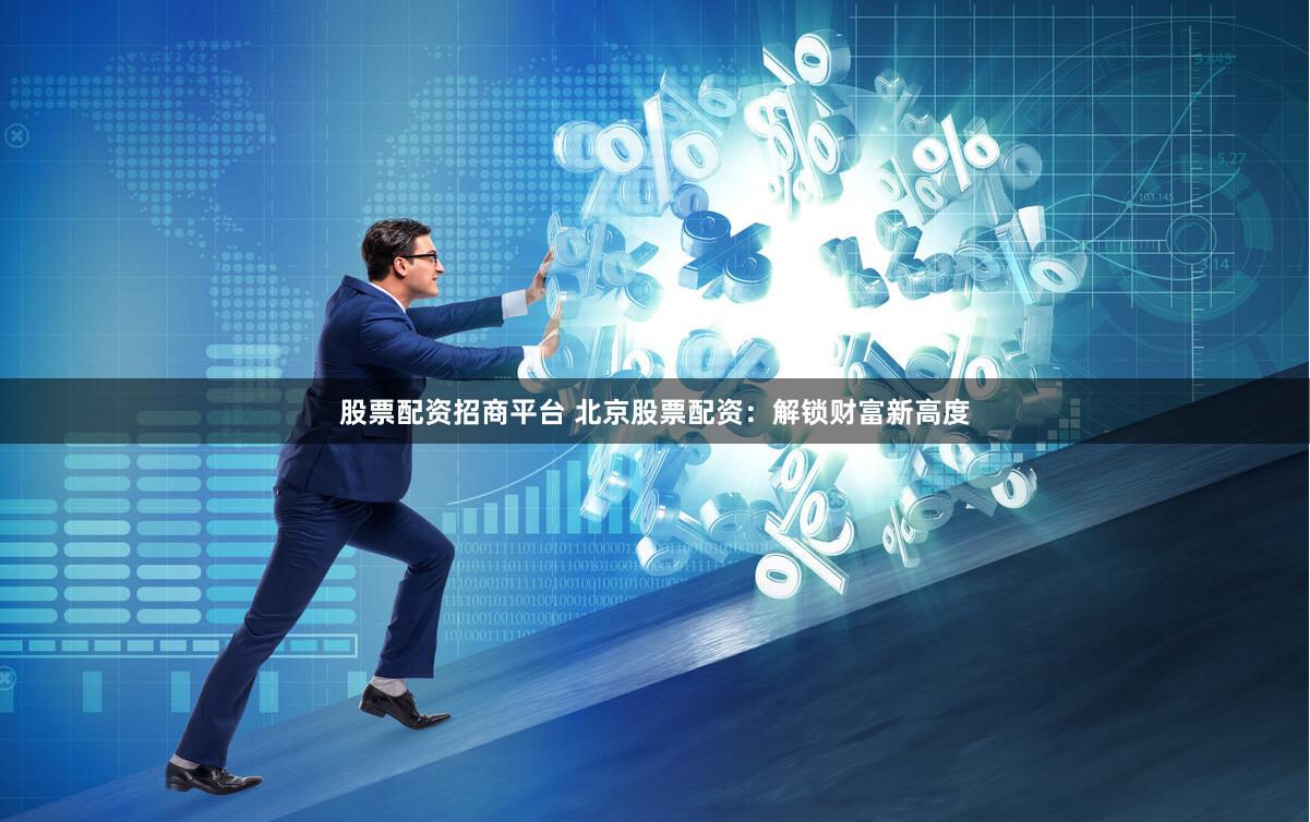 股票配资招商平台 北京股票配资：解锁财富新高度
