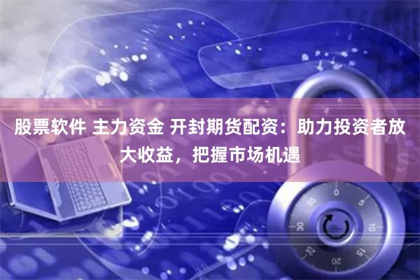 股票软件 主力资金 开封期货配资：助力投资者放大收益，把握市场机遇