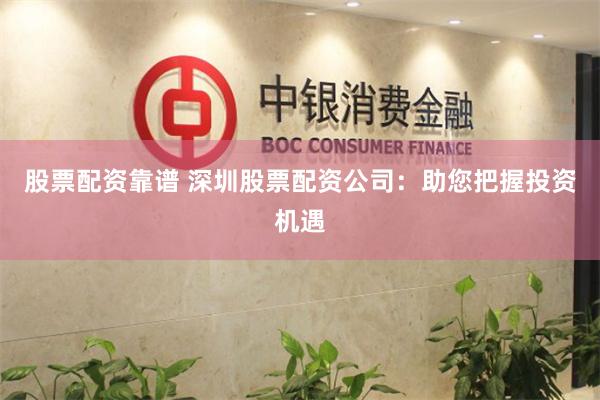 股票配资靠谱 深圳股票配资公司：助您把握投资机遇