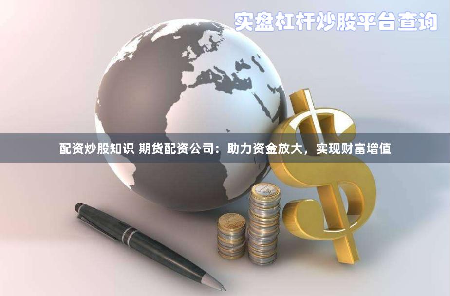 配资炒股知识 期货配资公司：助力资金放大，实现财富增值