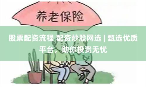 股票配资流程 配资炒股网选 | 甄选优质平台，助你投资无忧