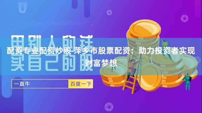 配资专业配资炒股 萍乡市股票配资：助力投资者实现财富梦想