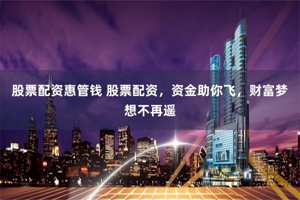 股票配资惠管钱 股票配资，资金助你飞，财富梦想不再遥