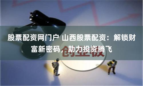 股票配资网门户 山西股票配资：解锁财富新密码，助力投资腾飞