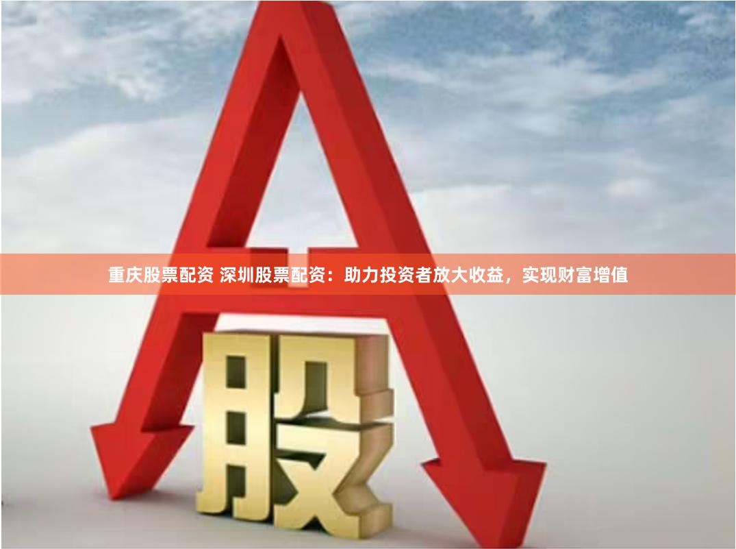重庆股票配资 深圳股票配资：助力投资者放大收益，实现财富增值