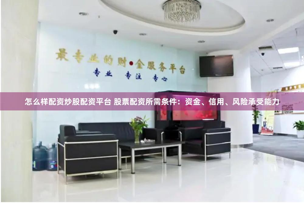 怎么样配资炒股配资平台 股票配资所需条件：资金、信用、风险承受能力