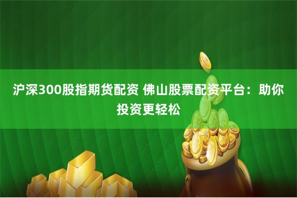 沪深300股指期货配资 佛山股票配资平台：助你投资更轻松