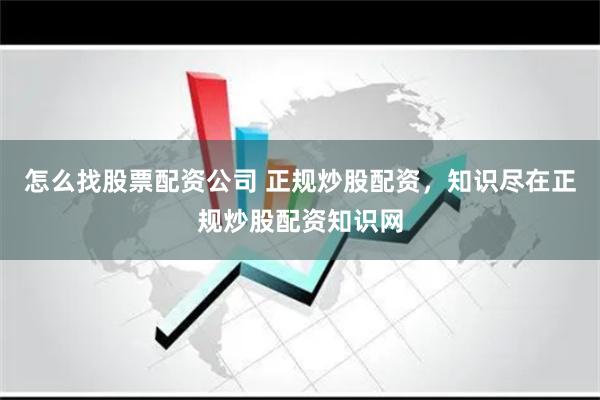 怎么找股票配资公司 正规炒股配资，知识尽在正规炒股配资知识网