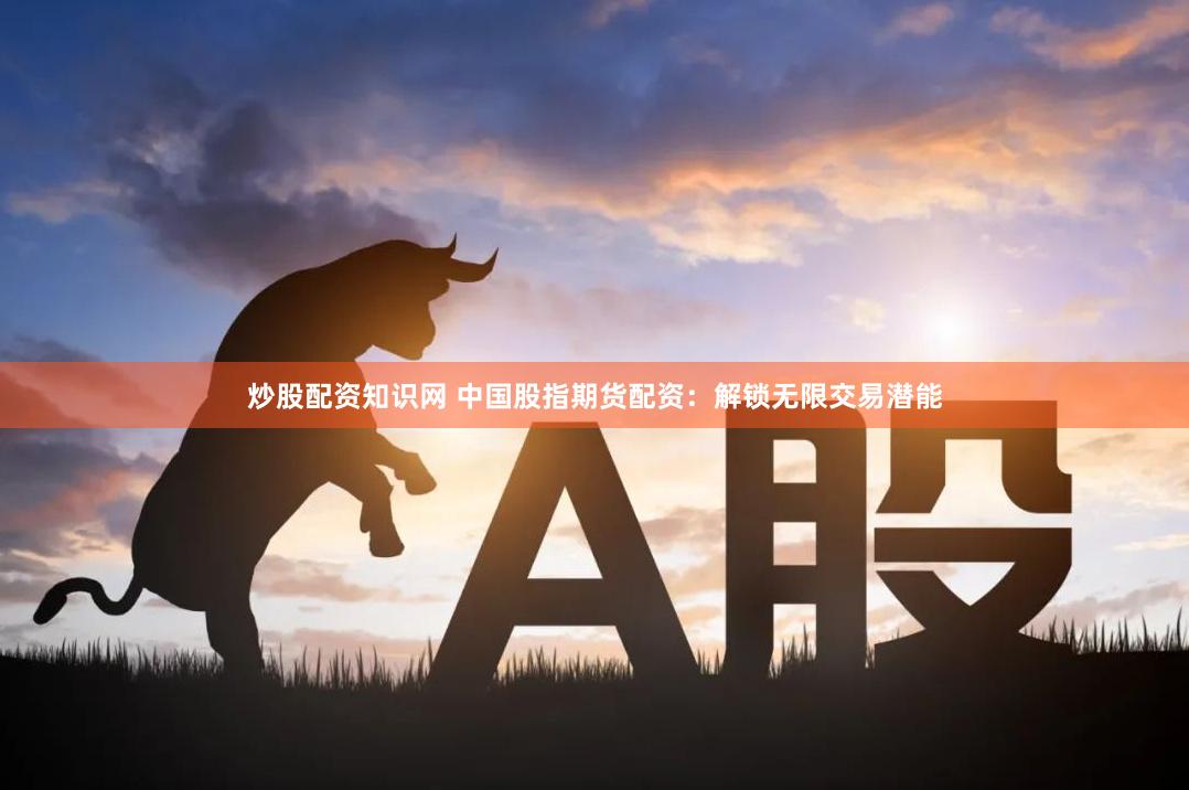 炒股配资知识网 中国股指期货配资：解锁无限交易潜能