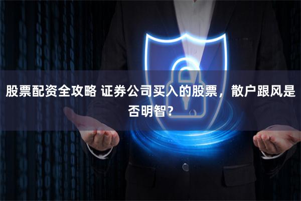 股票配资全攻略 证券公司买入的股票，散户跟风是否明智？