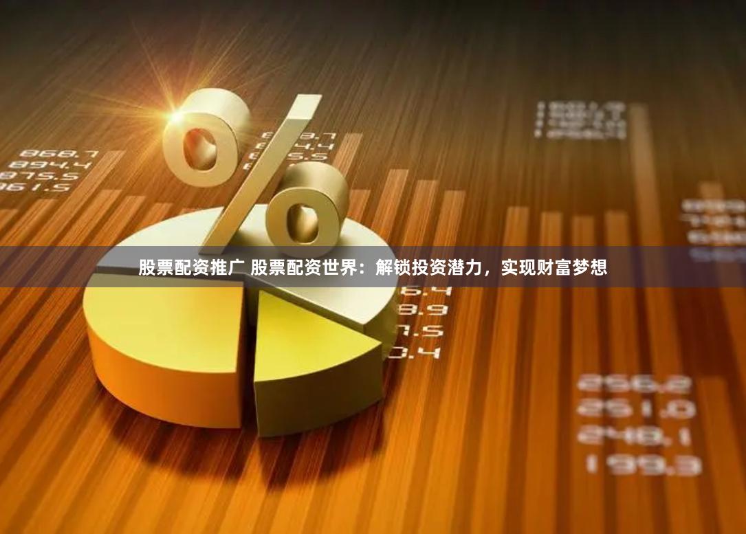 股票配资推广 股票配资世界：解锁投资潜力，实现财富梦想