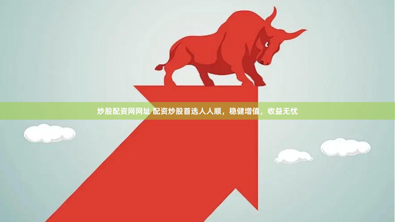 炒股配资网网址 配资炒股首选人人顺，稳健增值，收益无忧
