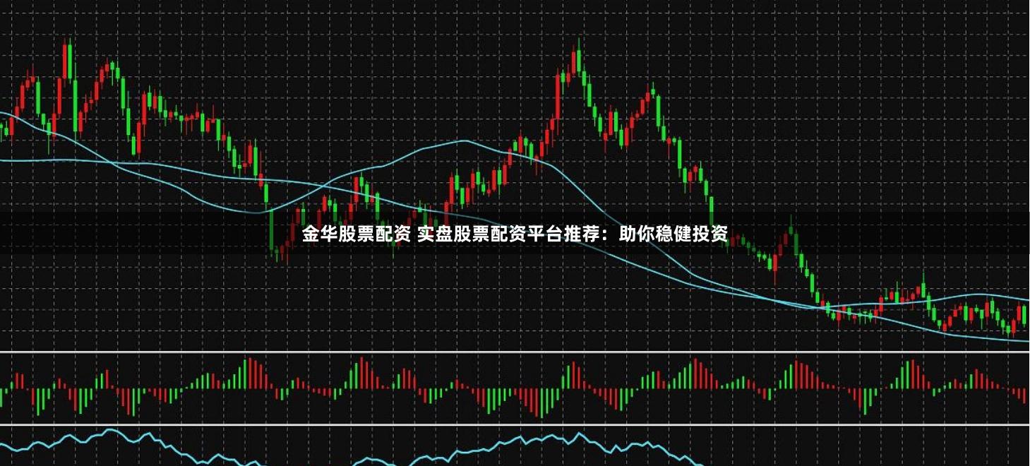 金华股票配资 实盘股票配资平台推荐：助你稳健投资