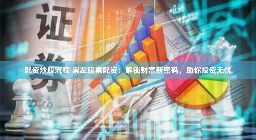 配资炒股流程 崇左股票配资：解锁财富新密码，助你投资无忧