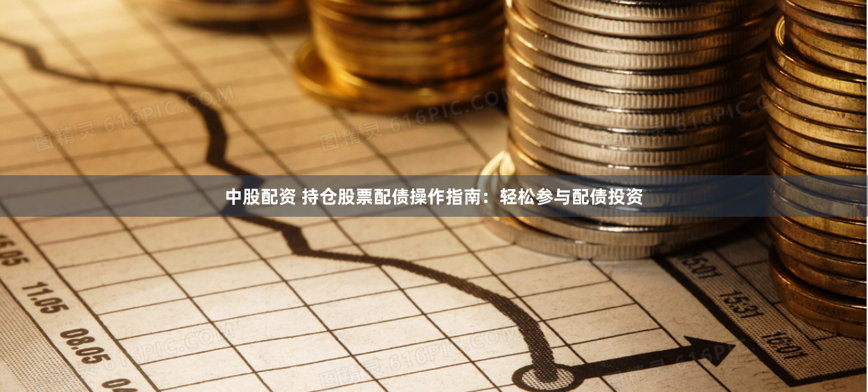 中股配资 持仓股票配债操作指南：轻松参与配债投资