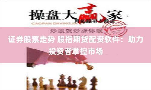 证券股票走势 股指期货配资软件：助力投资者掌控市场
