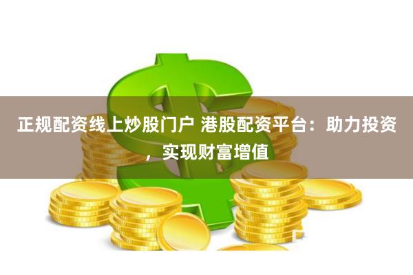 正规配资线上炒股门户 港股配资平台：助力投资，实现财富增值