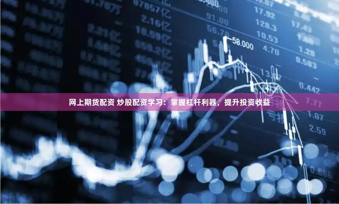 网上期货配资 炒股配资学习：掌握杠杆利器，提升投资收益