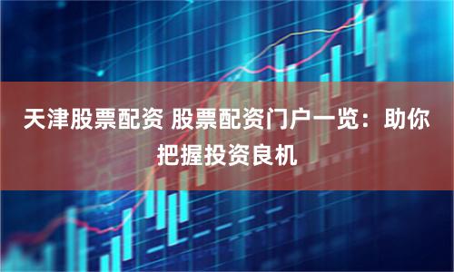 天津股票配资 股票配资门户一览：助你把握投资良机