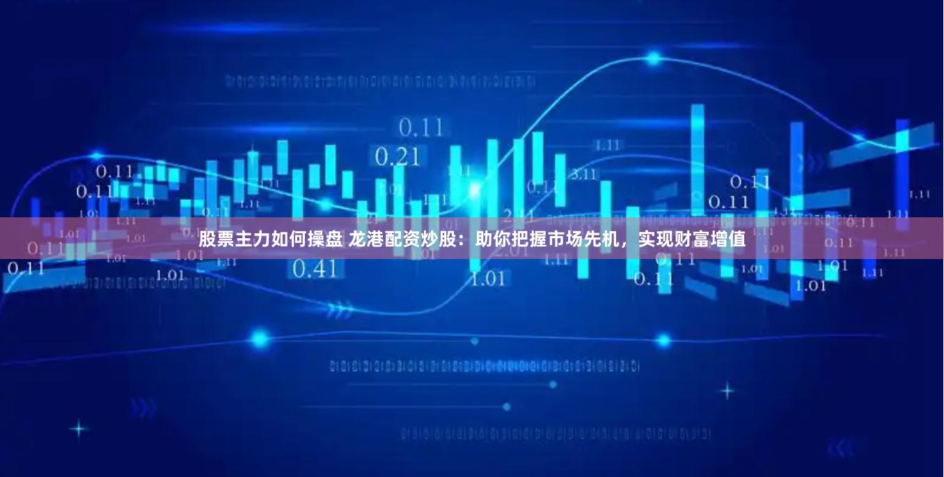 股票主力如何操盘 龙港配资炒股：助你把握市场先机，实现财富增值