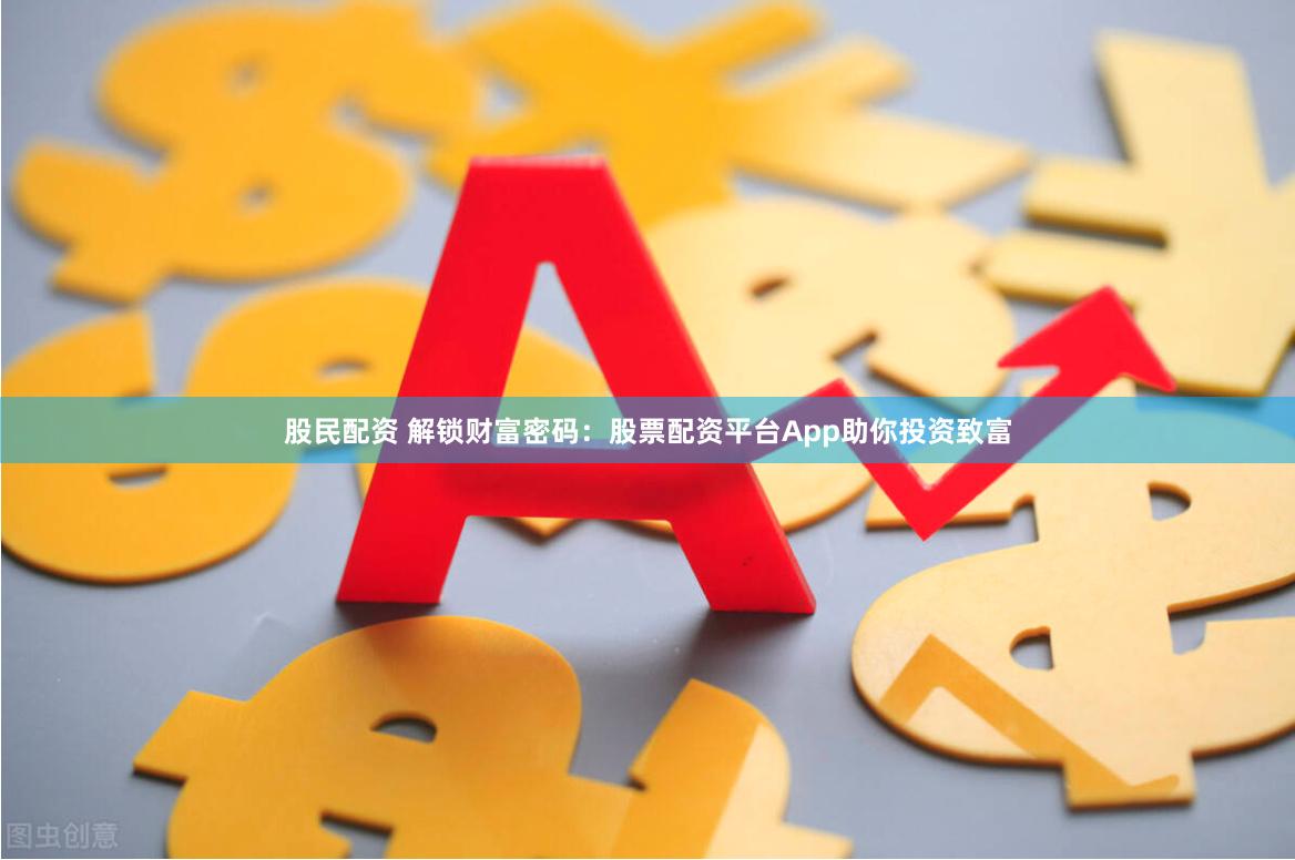 股民配资 解锁财富密码：股票配资平台App助你投资致富