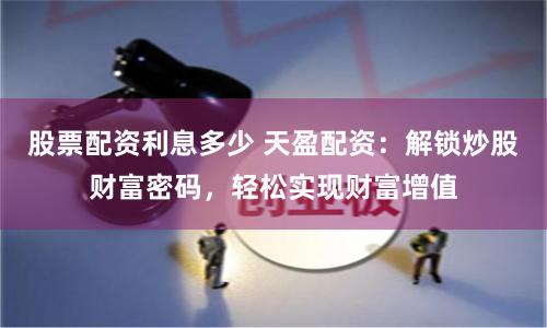 股票配资利息多少 天盈配资：解锁炒股财富密码，轻松实现财富增值