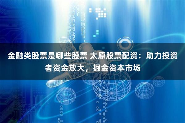 金融类股票是哪些股票 太原股票配资：助力投资者资金放大，掘金资本市场