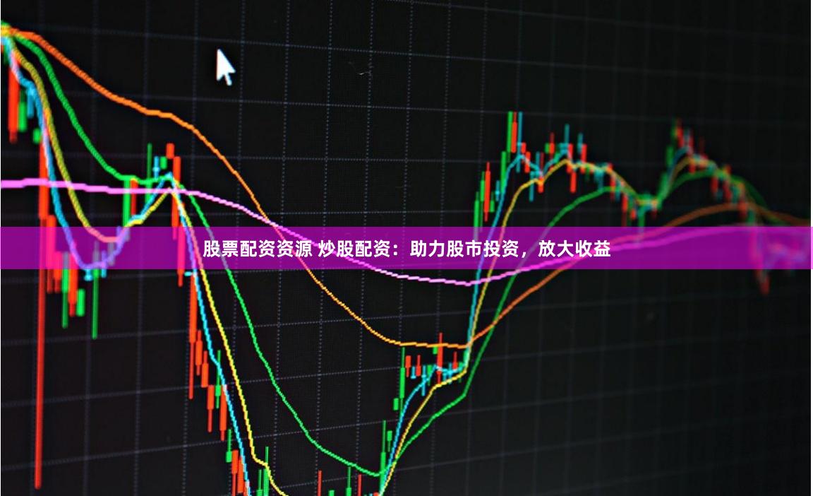 股票配资资源 炒股配资：助力股市投资，放大收益
