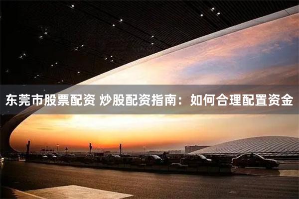 东莞市股票配资 炒股配资指南：如何合理配置资金